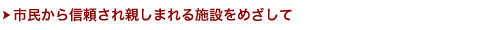 市民から信頼され親しまれる施設をめざして